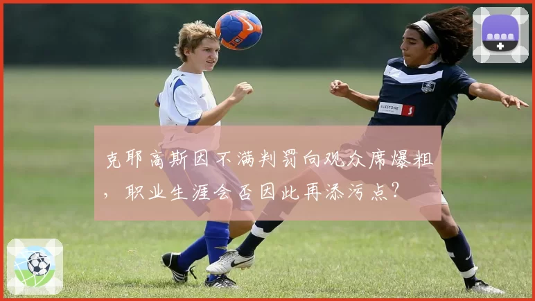 克耶高斯因不满判罚向观众席爆粗，职业生涯会否因此再添污点？