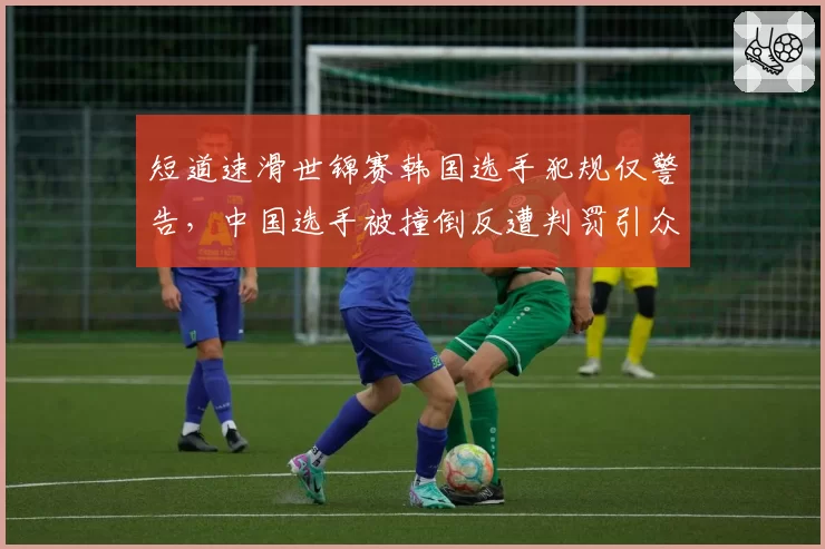 短道速滑世锦赛韩国选手犯规仅警告,中国选手被撞倒反遭判罚引众怒