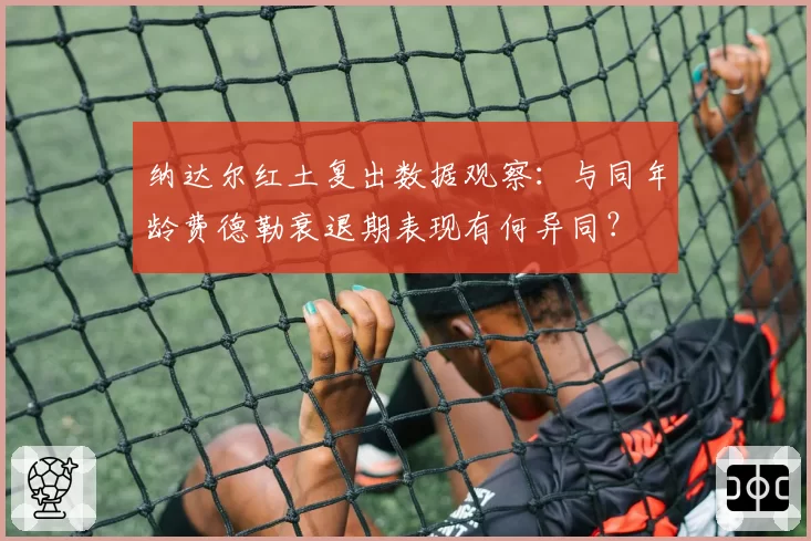 纳达尔红土复出数据观察：与同年龄费德勒衰退期表现有何异同？