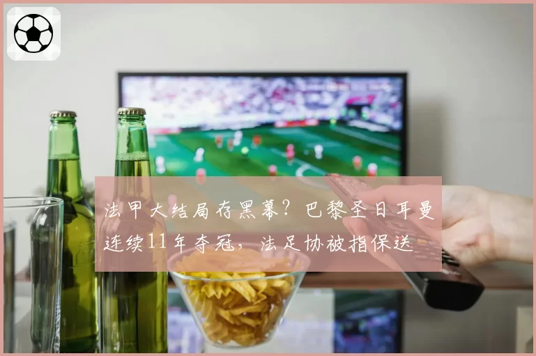 法甲大结局存黑幕？巴黎圣日耳曼连续11年夺冠，法足协被指保送