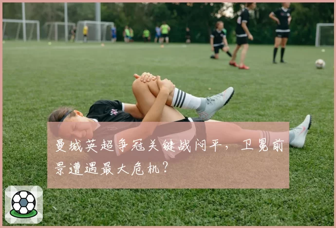 曼城英超争冠关键战闷平，卫冕前景遭遇最大危机？