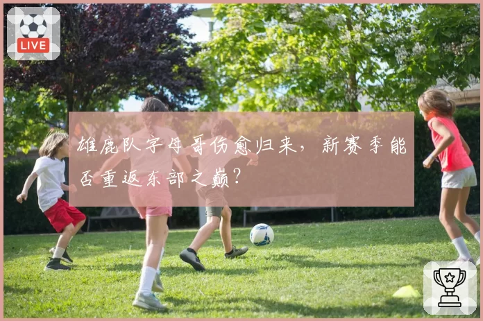 雄鹿队字母哥伤愈归来，新赛季能否重返东部之巅？