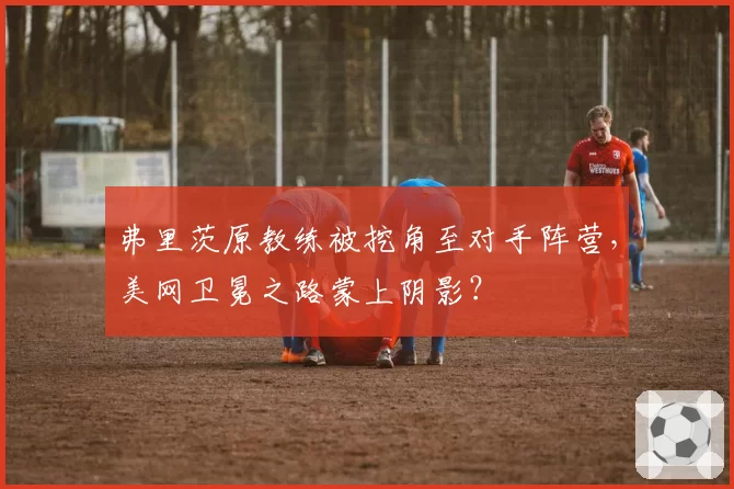 弗里茨原教练被挖角至对手阵营，美网卫冕之路蒙上阴影？