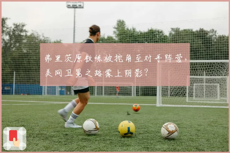 弗里茨原教练被挖角至对手阵营，美网卫冕之路蒙上阴影？