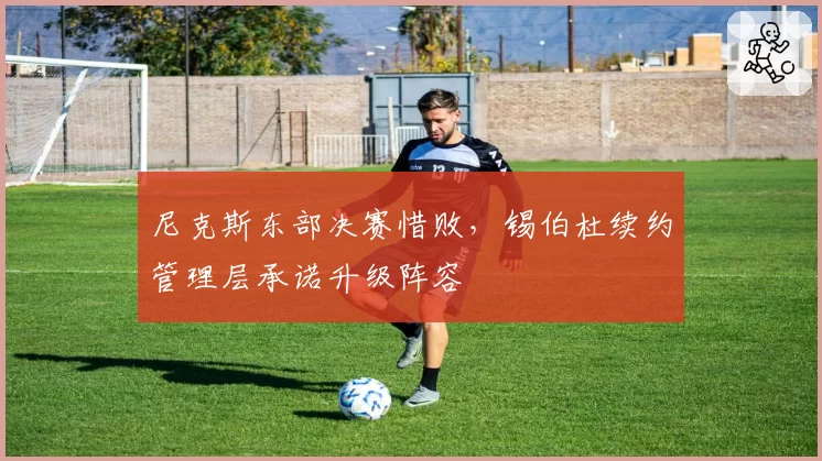 尼克斯东部决赛惜败，锡伯杜续约管理层承诺升级阵容