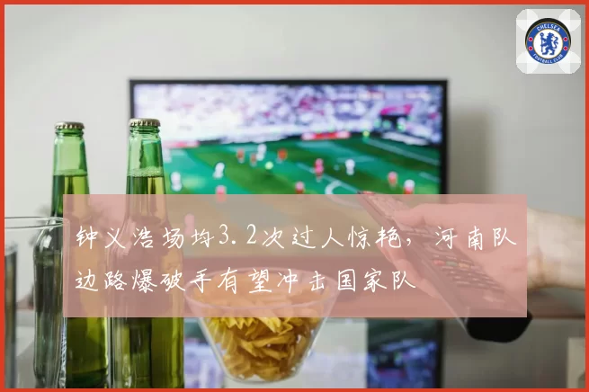 钟义浩场均3.2次过人惊艳,河南队边路爆破手有望冲击国家队