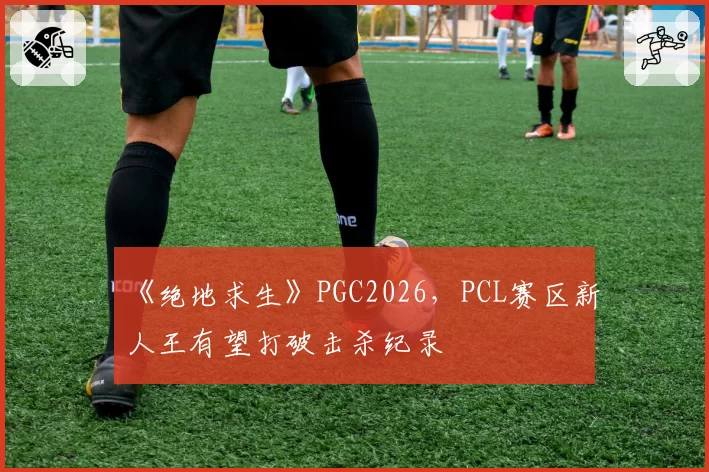 《绝地求生》PGC2026，PCL赛区新人王有望打破击杀纪录