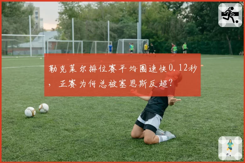勒克莱尔排位赛平均圈速快0.12秒,正赛为何总被塞恩斯反超?