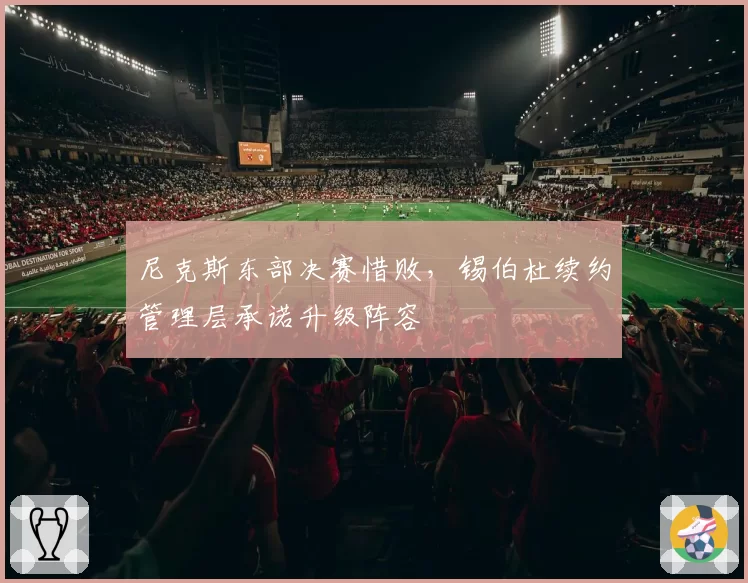 尼克斯东部决赛惜败，锡伯杜续约管理层承诺升级阵容