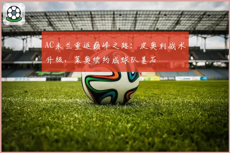 AC米兰重返巅峰之路：皮奥利战术升级，莱奥续约成球队基石