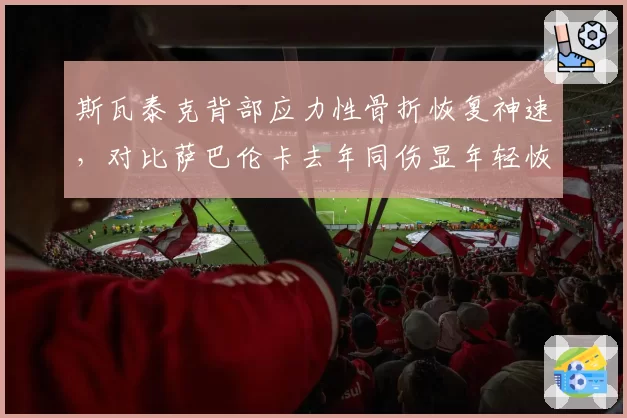 斯瓦泰克背部应力性骨折恢复神速，对比萨巴伦卡去年同伤显年轻恢复优势