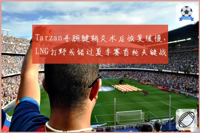 Tarzan手腕腱鞘炎术后恢复缓慢，LNG打野或错过夏季赛首轮关键战