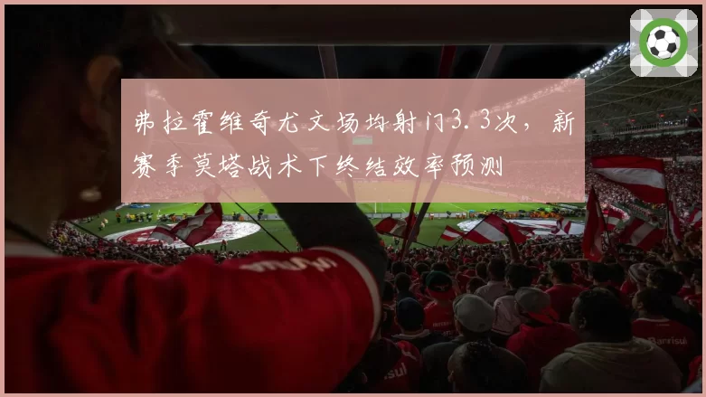 弗拉霍维奇尤文场均射门3.3次，新赛季莫塔战术下终结效率预测