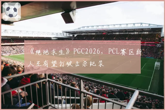 《绝地求生》PGC2026，PCL赛区新人王有望打破击杀纪录