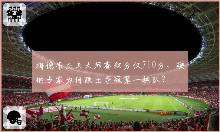 梅德韦杰夫大师赛积分仅710分，硬地专家为何跌出争冠第一梯队？