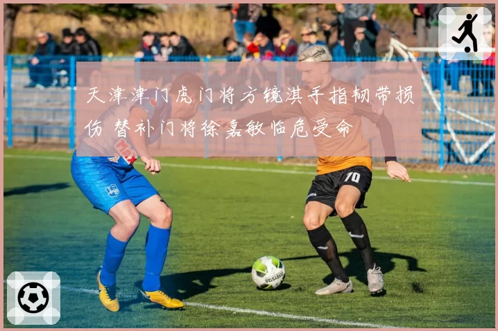 天津津门虎门将方镜淇手指韧带损伤 替补门将徐嘉敏临危受命