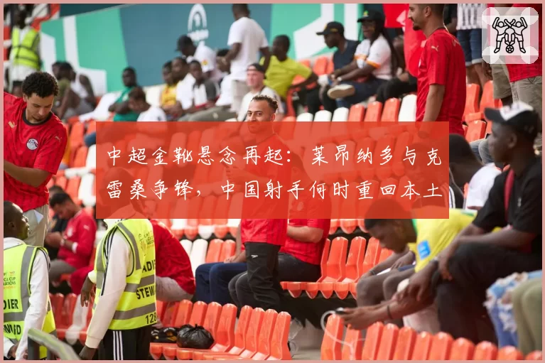 中超金靴悬念再起:莱昂纳多与克雷桑争锋,中国射手何时重回本土时代?