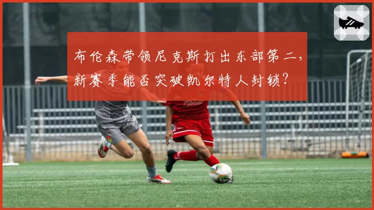布伦森带领尼克斯打出东部第二，新赛季能否突破凯尔特人封锁？