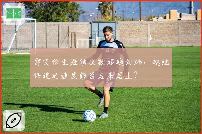 郭艾伦生涯助攻数超越刘炜，赵继伟追赶速度能否后来居上？