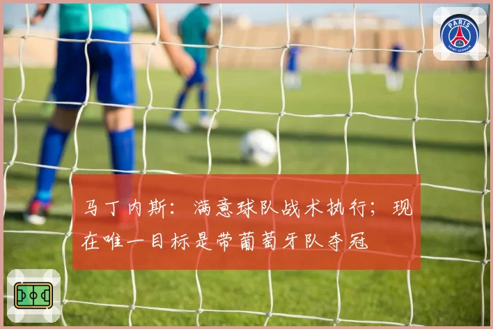 马丁内斯：满意球队战术执行；现在唯一目标是带葡萄牙队夺冠