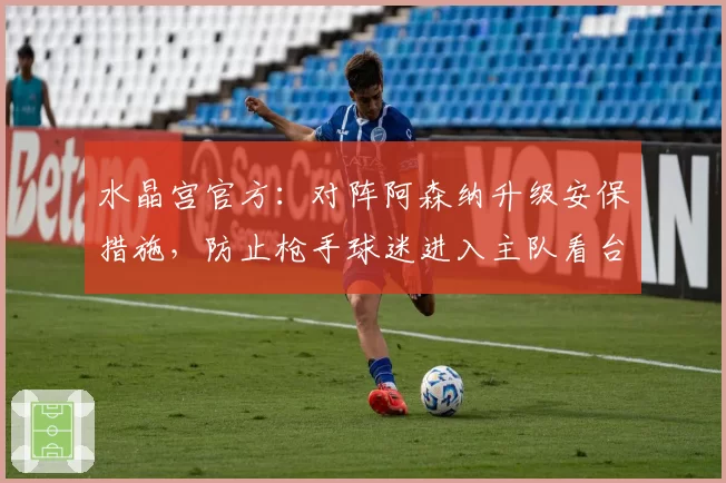水晶宫官方:对阵阿森纳升级安保措施,防止枪手球迷进入主队看台