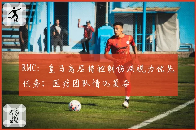 RMC：皇马高层将控制伤病视为优先任务；医疗团队情况复杂
