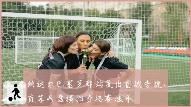 纳达尔巴塞罗那站复出首战告捷，直落两盘横扫资格赛选手