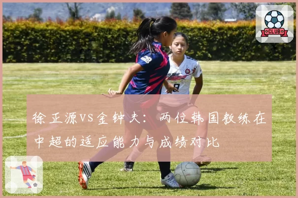 徐正源vs金钟夫：两位韩国教练在中超的适应能力与成绩对比