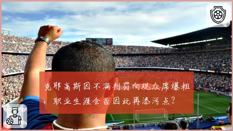 克耶高斯因不满判罚向观众席爆粗，职业生涯会否因此再添污点？
