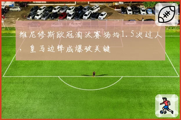 维尼修斯欧冠淘汰赛场均1.5次过人，皇马边锋成爆破关键