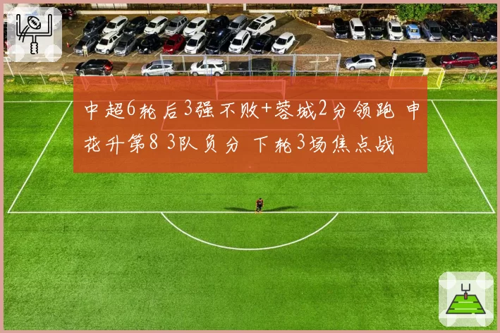 中超6轮后3强不败+蓉城2分领跑 申花升第8 3队负分 下轮3场焦点战