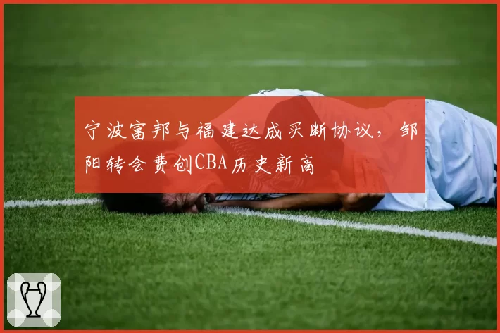 宁波富邦与福建达成买断协议,邹阳转会费创CBA历史新高