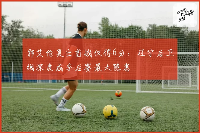 郭艾伦复出首战仅得6分，辽宁后卫线深度成季后赛最大隐患