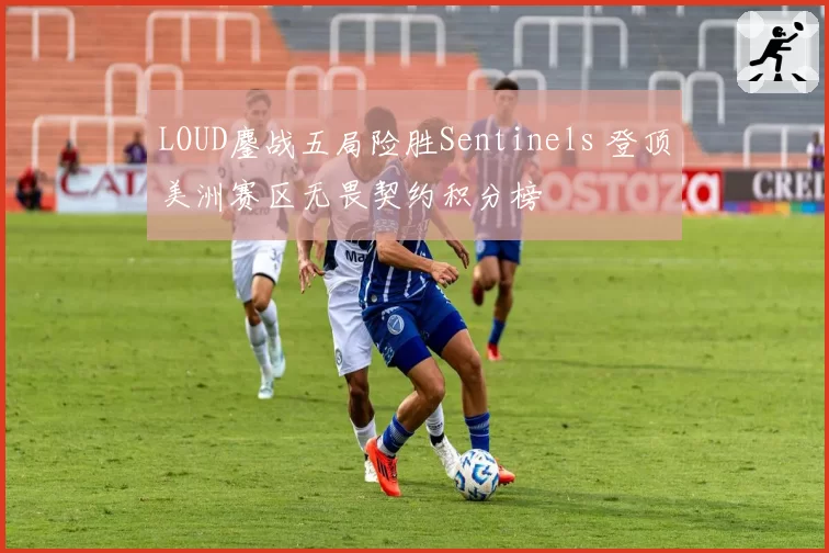 LOUD鏖战五局险胜Sentinels 登顶美洲赛区无畏契约积分榜