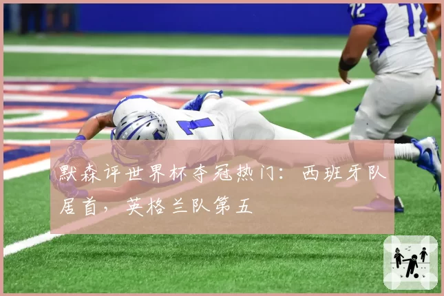 默森评世界杯夺冠热门：西班牙队居首，英格兰队第五