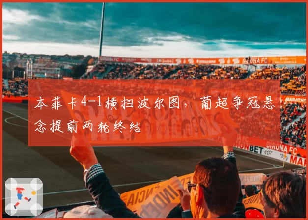 本菲卡4-1横扫波尔图,葡超争冠悬念提前两轮终结