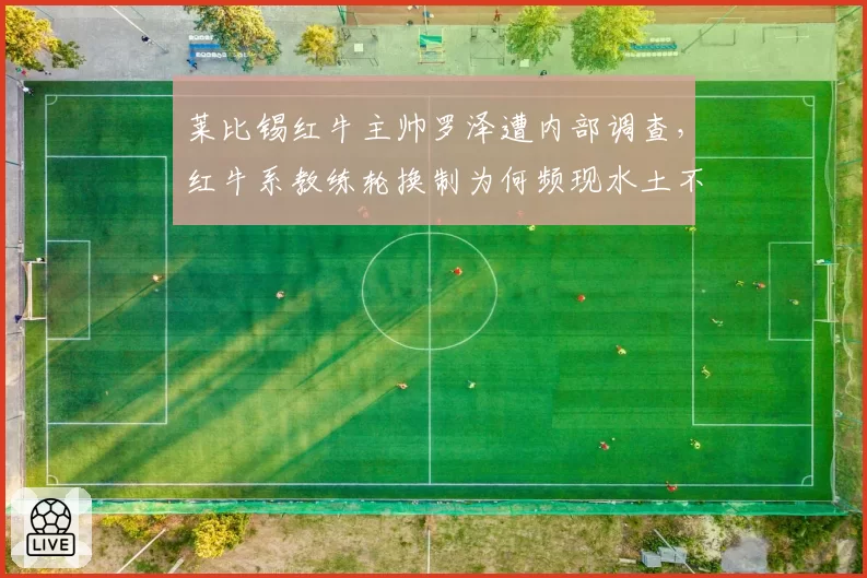 莱比锡红牛主帅罗泽遭内部调查,红牛系教练轮换制为何频现水土不服?
