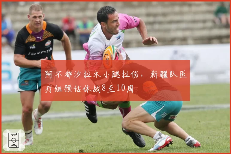 阿不都沙拉木小腿拉伤,新疆队医疗组预估休战8至10周
