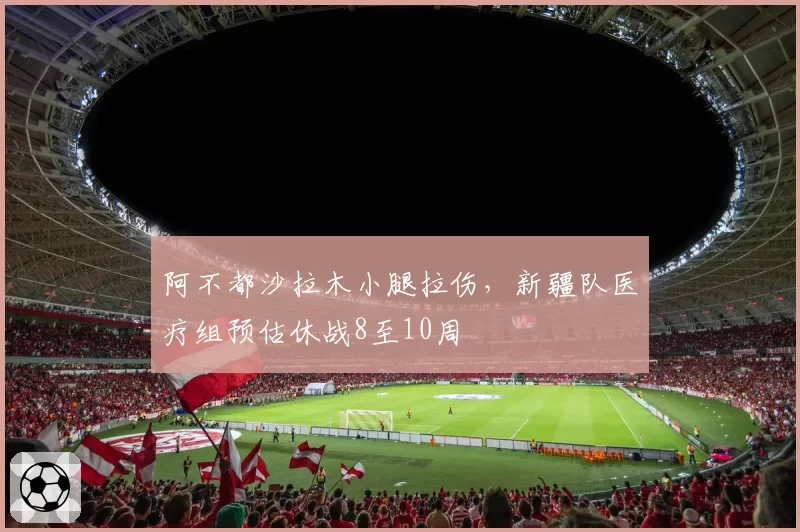 阿不都沙拉木小腿拉伤,新疆队医疗组预估休战8至10周