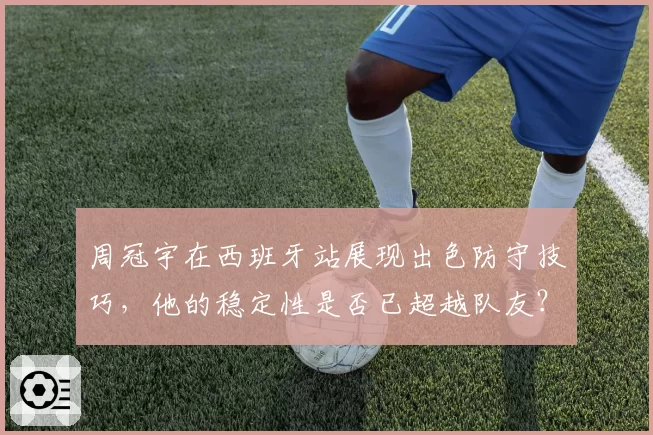 周冠宇在西班牙站展现出色防守技巧，他的稳定性是否已超越队友？