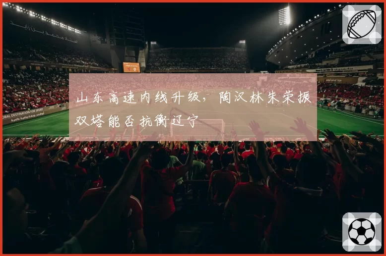 山东高速内线升级，陶汉林朱荣振双塔能否抗衡辽宁