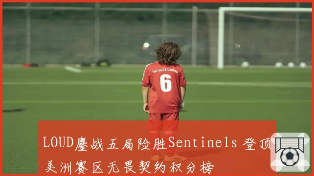 LOUD鏖战五局险胜Sentinels 登顶美洲赛区无畏契约积分榜