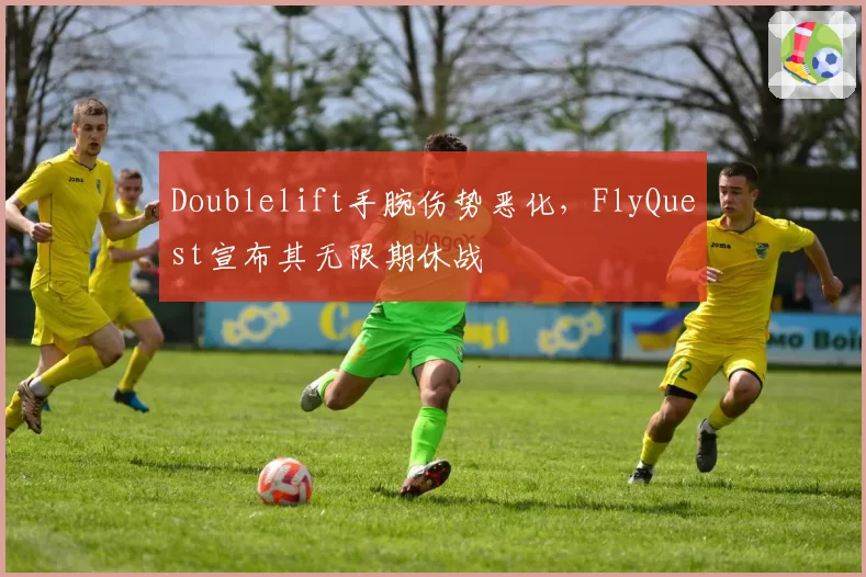 Doublelift手腕伤势恶化，FlyQuest宣布其无限期休战