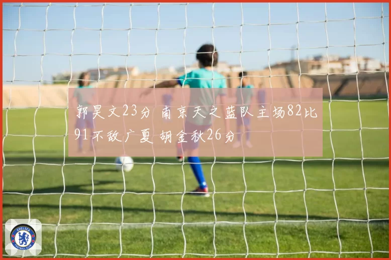 郭昊文23分 南京天之蓝队主场82比91不敌广夏 胡金秋26分
