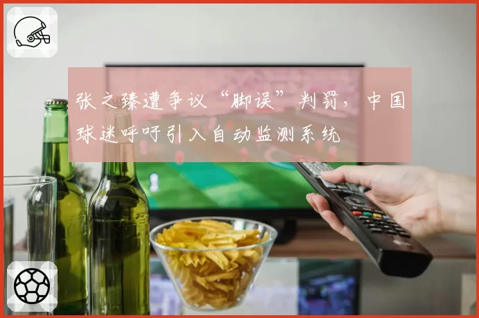 张之臻遭争议“脚误”判罚，中国球迷呼吁引入自动监测系统