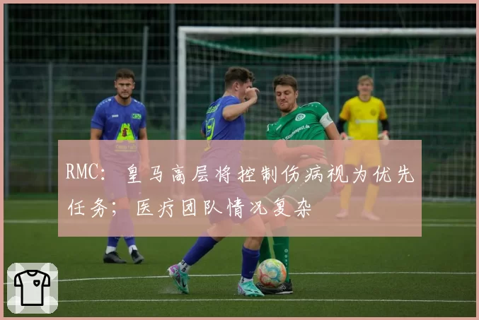 RMC：皇马高层将控制伤病视为优先任务；医疗团队情况复杂