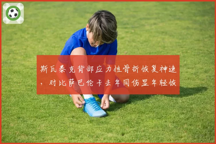 斯瓦泰克背部应力性骨折恢复神速，对比萨巴伦卡去年同伤显年轻恢复优势