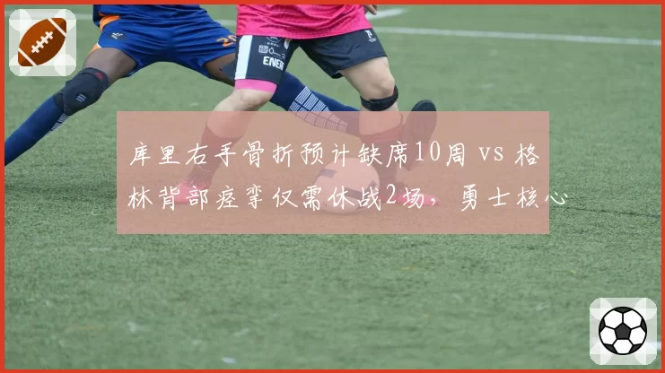 库里右手骨折预计缺席10周 vs 格林背部痉挛仅需休战2场，勇士核心伤停影响悬殊