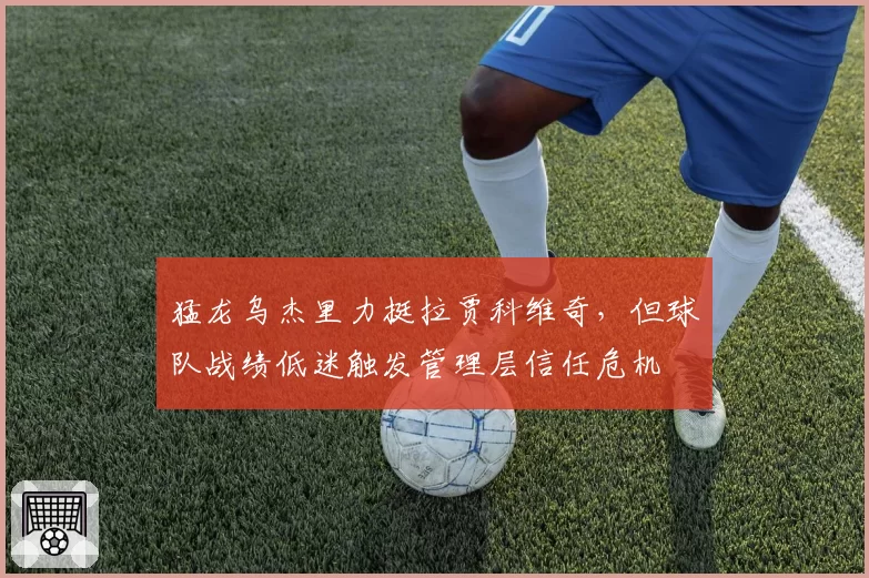 猛龙乌杰里力挺拉贾科维奇，但球队战绩低迷触发管理层信任危机