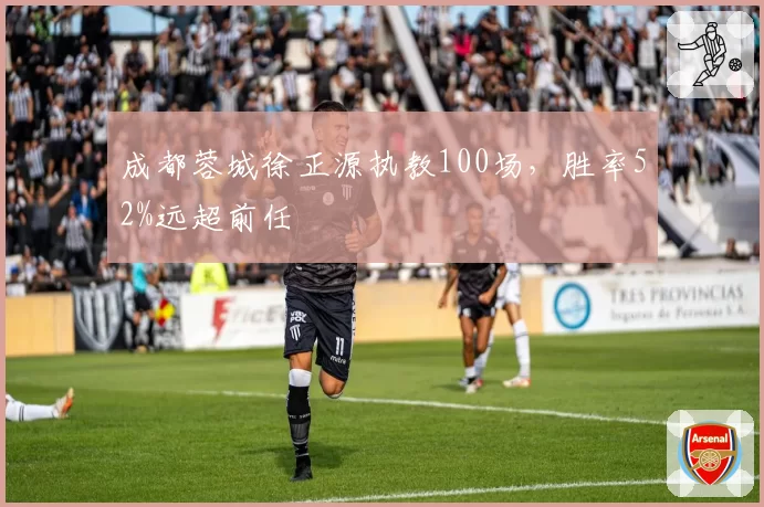 成都蓉城徐正源执教100场，胜率52%远超前任